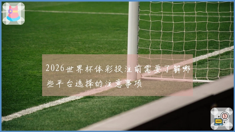 2026世界杯体彩投注前需要了解哪些平台选择的注意事项
