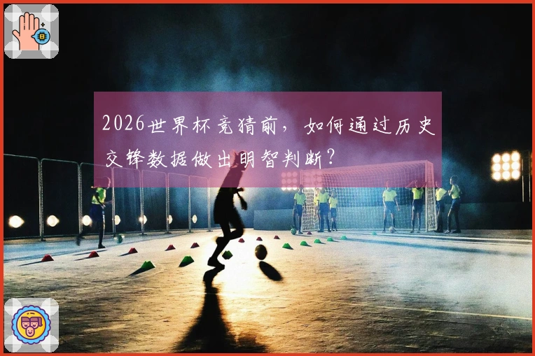 2026世界杯竞猜前，如何通过历史交锋数据做出明智判断？
