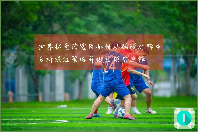 世界杯竞猜官网如何从强弱对阵中分析投注策略并做出明智选择