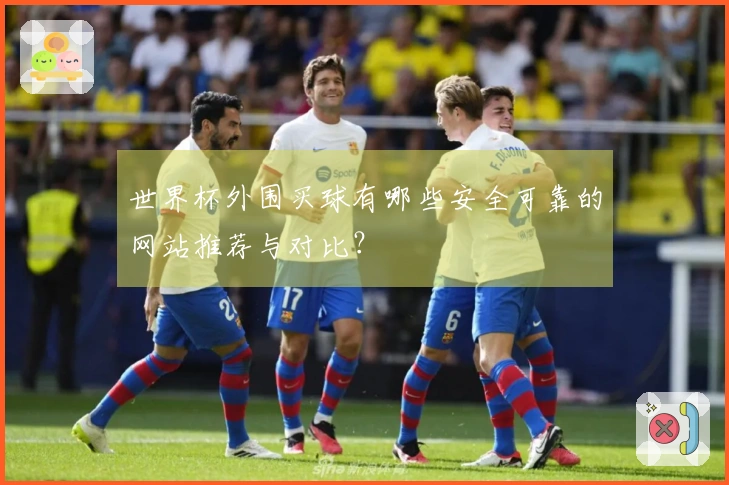 世界杯外围买球有哪些安全可靠的网站推荐与对比？